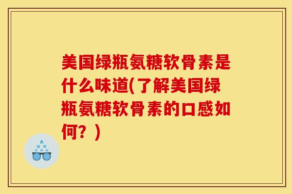 美国绿瓶氨糖软骨素是什么味道(了解美国绿瓶氨糖软骨素的口感如何？)