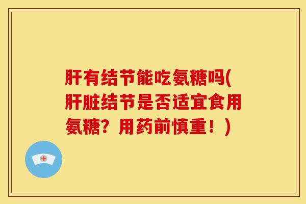 肝有结节能吃氨糖吗(肝脏结节是否适宜食用氨糖？用药前慎重！)