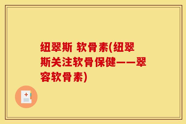 纽翠斯 软骨素(纽翠斯关注软骨保健——翠容软骨素)