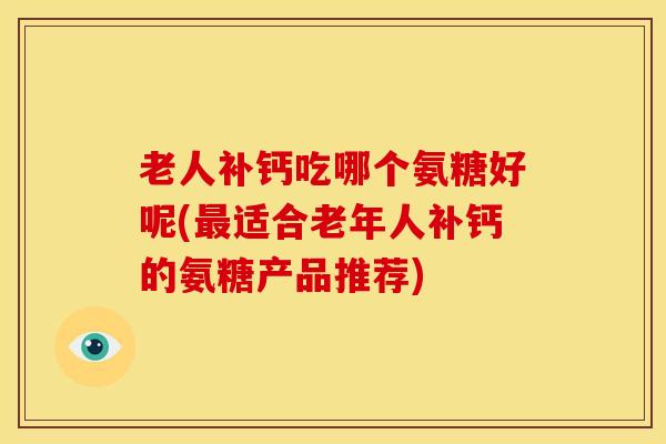老人补钙吃哪个氨糖好呢(适合老年人补钙的氨糖产品推荐)