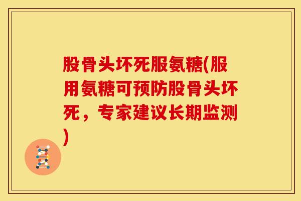 股骨头坏死服氨糖(服用氨糖可预防股骨头坏死，专家建议长期监测)