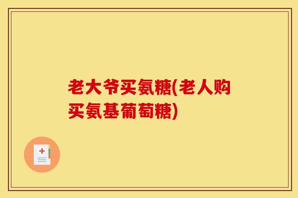 老大爷买氨糖(老人购买氨基葡萄糖)