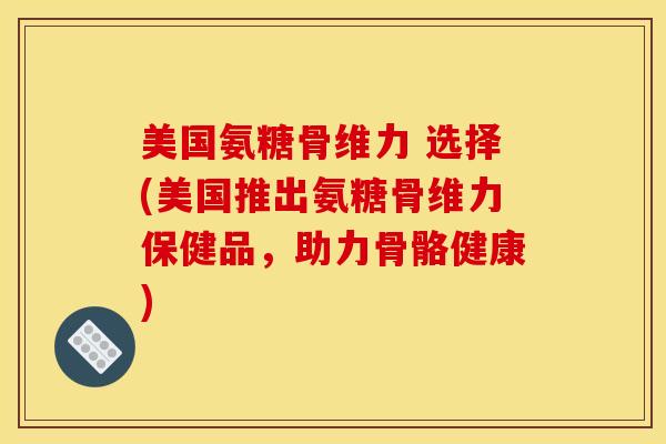 美国氨糖骨维力 选择(美国推出氨糖骨维力保健品，助力骨骼健康)
