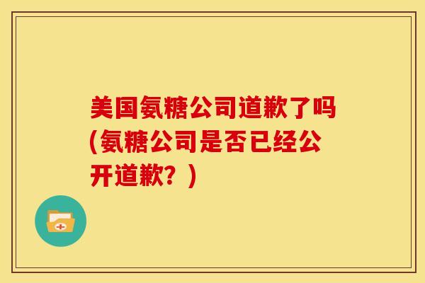 美国氨糖公司道歉了吗(氨糖公司是否已经公开道歉？)