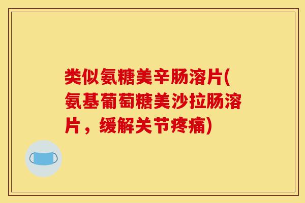 类似氨糖美辛肠溶片(氨基葡萄糖美沙拉肠溶片，缓解关节疼痛)