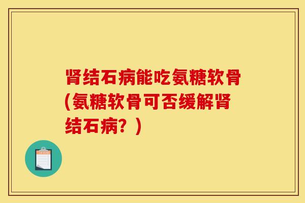 结石能吃氨糖软骨(氨糖软骨可否缓解结石？)