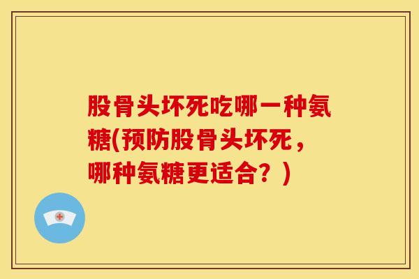 股骨头坏死吃哪一种氨糖(预防股骨头坏死，哪种氨糖更适合？)