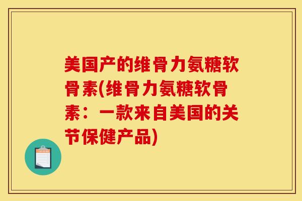 美国产的维骨力氨糖软骨素(维骨力氨糖软骨素:一款来自美国的关节保健产品) 美国产的维骨力氨糖软骨素(维骨力氨糖软骨素:一款来自美国的关节保健产品)