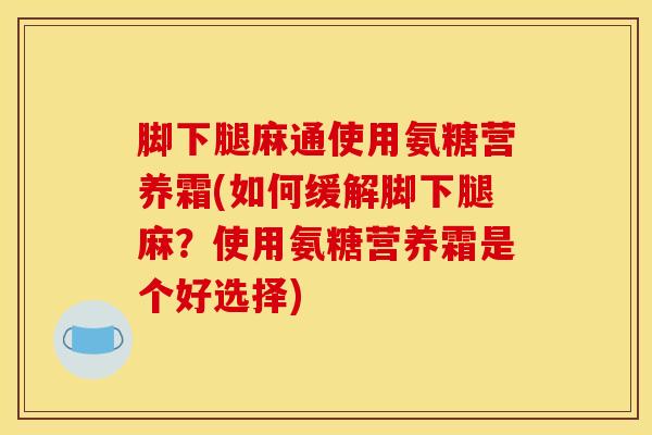 脚下腿麻通使用氨糖营养霜(如何缓解脚下腿麻？使用氨糖营养霜是个好选择)