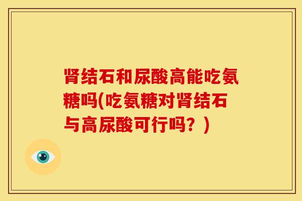 肾结石和尿酸高能吃氨糖吗(吃氨糖对肾结石与高尿酸可行吗？)