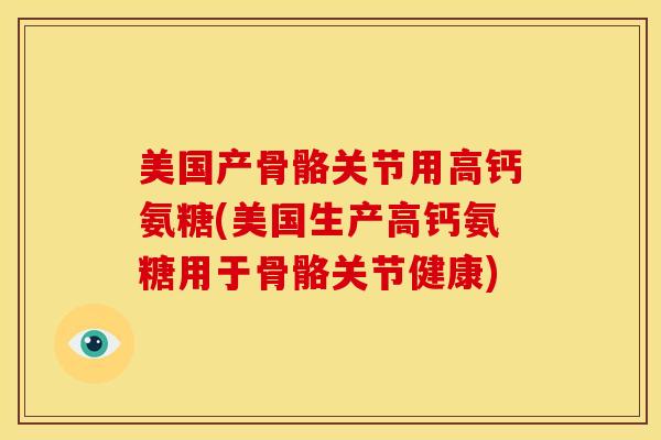 美国产骨骼关节用高钙氨糖(美国生产高钙氨糖用于骨骼关节健康)