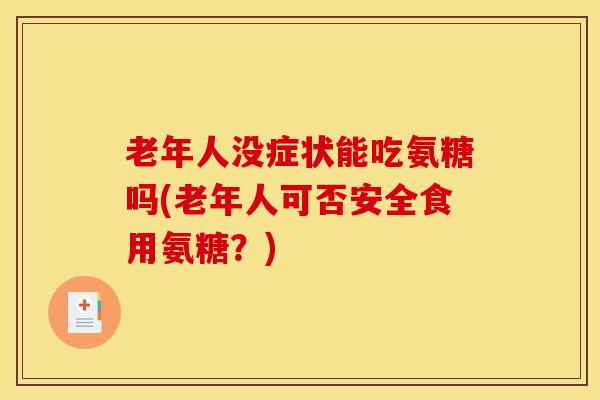 老年人没症状能吃氨糖吗(老年人可否安全食用氨糖？)