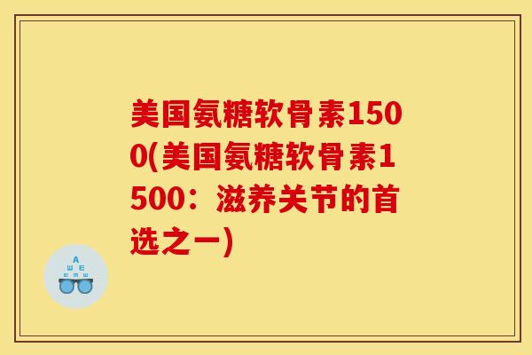 美国氨糖软骨素1500(美国氨糖软骨素1500：滋养关节的首选之一)