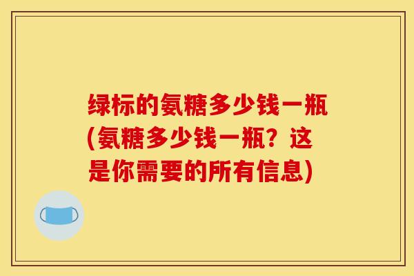 绿标的氨糖多少钱一瓶(氨糖多少钱一瓶？这是你需要的所有信息)