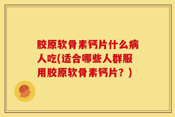 胶原软骨素钙片什么病人吃(适合哪些人群服用胶原软骨素钙片？)