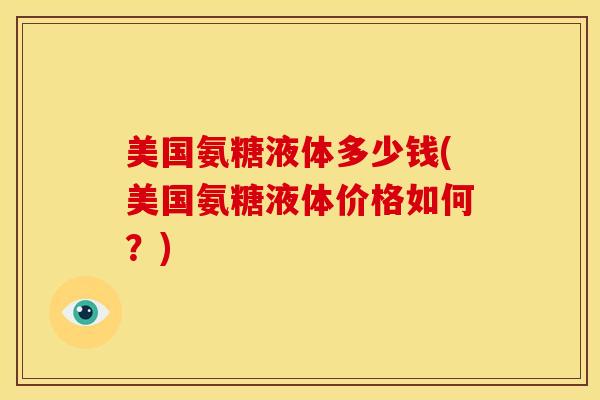 美国氨糖液体多少钱(美国氨糖液体价格如何？)