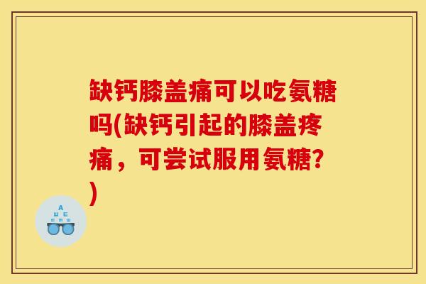 缺钙膝盖痛可以吃氨糖吗(缺钙引起的膝盖疼痛，可尝试服用氨糖？)