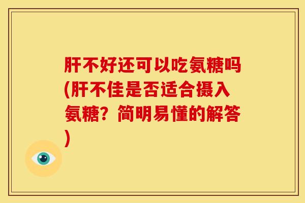 肝不好还可以吃氨糖吗(肝不佳是否适合摄入氨糖？简明易懂的解答)