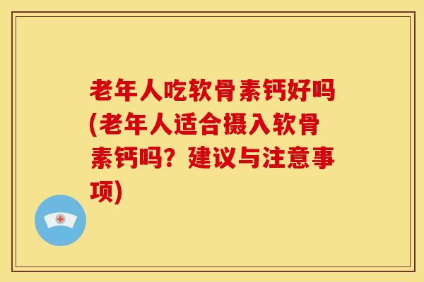 老年人吃软骨素钙好吗(老年人适合摄入软骨素钙吗？建议与注意事项)