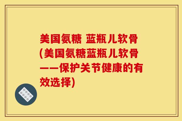 美国氨糖 蓝瓶儿软骨(美国氨糖蓝瓶儿软骨——保护关节健康的有效选择)