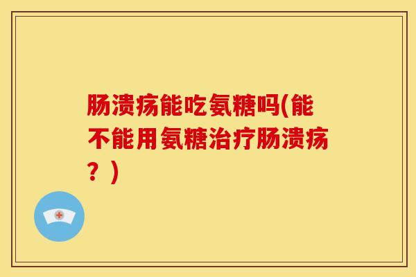 肠溃疡能吃氨糖吗(能不能用氨糖治疗肠溃疡？)