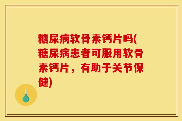 软骨素钙片吗(患者可服用软骨素钙片,有助于关节保健) 软骨素钙片吗(患者可服用软骨素钙片,有助于关节保健)