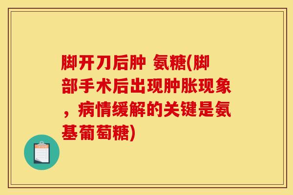 脚开刀后肿 氨糖(脚部手术后出现肿胀现象，病情缓解的关键是氨基葡萄糖)