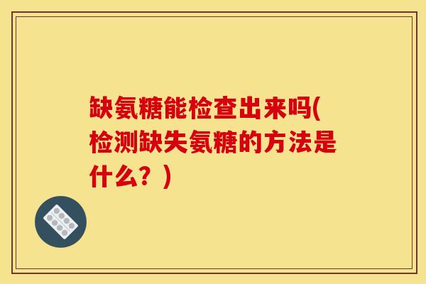 缺氨糖能检查出来吗(检测缺失氨糖的方法是什么？)