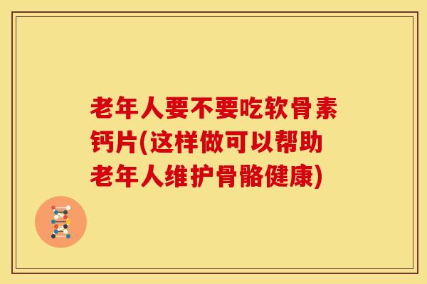 老年人要不要吃软骨素钙片(这样做可以帮助老年人维护骨骼健康) 老年人要不要吃软骨素钙片(这样做可以帮助老年人维护骨骼健康)