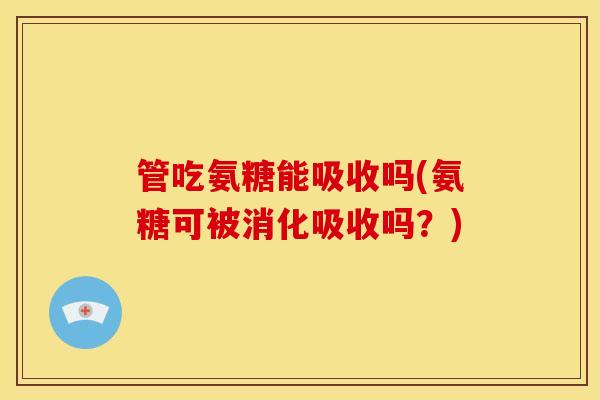 管吃氨糖能吸收吗(氨糖可被消化吸收吗?) 管吃氨糖能吸收吗(氨糖可被消化吸收吗?)