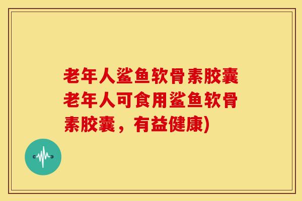 老年人鲨鱼软骨素胶囊老年人可食用鲨鱼软骨素胶囊，有益健康)
