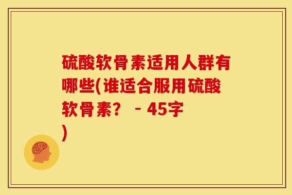 硫酸软骨素适用人群有哪些(谁适合服用硫酸软骨素？ - 45字)