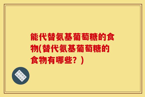 能代替氨基葡萄糖的食物(替代氨基葡萄糖的食物有哪些？)