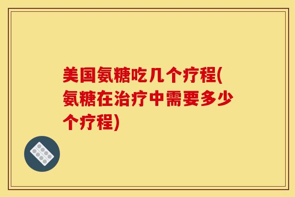美国氨糖吃几个疗程(氨糖在中需要多少个疗程)