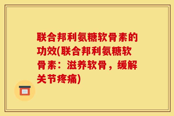 联合邦利氨糖软骨素的功效(联合邦利氨糖软骨素：滋养软骨，缓解关节疼痛)