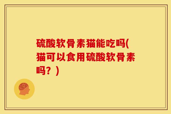 硫酸软骨素猫能吃吗(猫可以食用硫酸软骨素吗？)
