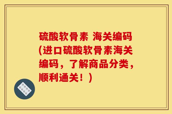 硫酸软骨素 海关编码(进口硫酸软骨素海关编码，了解商品分类，顺利通关！)