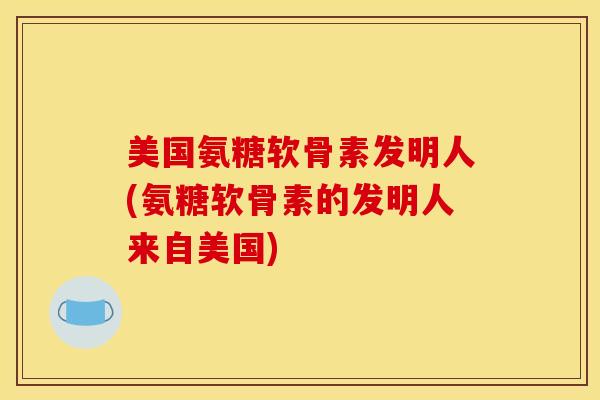 美国氨糖软骨素发明人(氨糖软骨素的发明人来自美国)