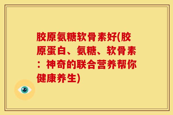 胶原氨糖软骨素好(胶原蛋白、氨糖、软骨素:神奇的联合营养帮你健康养生) 胶原氨糖软骨素好(胶原蛋白、氨糖、软骨素:神奇的联合营养帮你健康养生)