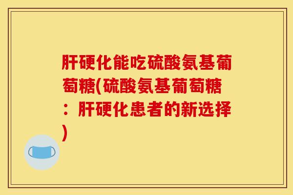 能吃硫酸氨基葡萄糖(硫酸氨基葡萄糖:患者的新选择) 能吃硫酸氨基葡萄糖(硫酸氨基葡萄糖:患者的新选择)