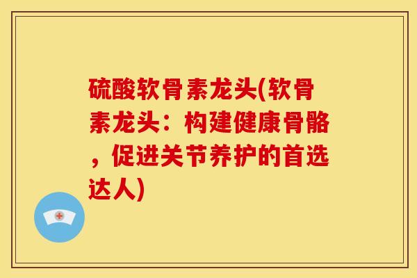 硫酸软骨素龙头(软骨素龙头：构建健康骨骼，促进关节养护的首选达人)