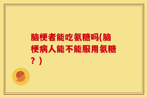脑梗者能吃氨糖吗(脑梗病人能不能服用氨糖？)