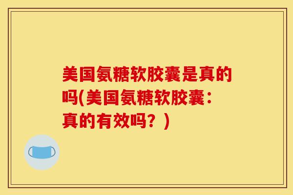 美国氨糖软胶囊是真的吗(美国氨糖软胶囊：真的有效吗？)