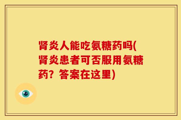 肾炎人能吃氨糖药吗(肾炎患者可否服用氨糖药？答案在这里)