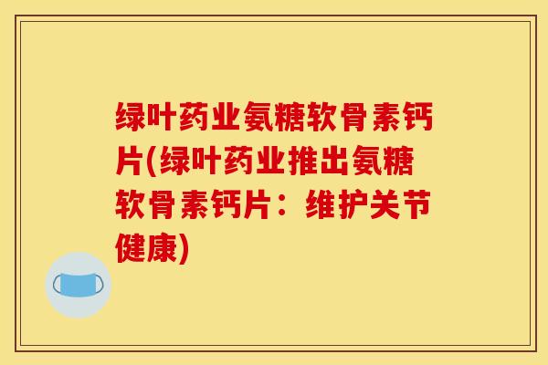 绿叶药业氨糖软骨素钙片(绿叶药业推出氨糖软骨素钙片：维护关节健康)