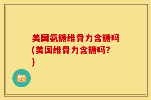 美国氨糖维骨力含糖吗(美国维骨力含糖吗？)