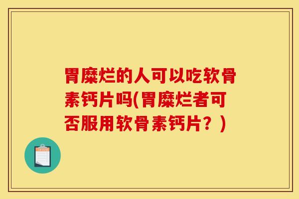 胃糜烂的人可以吃软骨素钙片吗(胃糜烂者可否服用软骨素钙片?) 胃糜烂的人可以吃软骨素钙片吗(胃糜烂者可否服用软骨素钙片?)