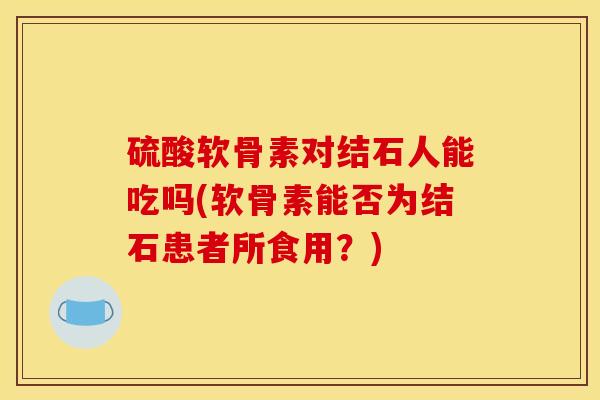 硫酸软骨素对结石人能吃吗(软骨素能否为结石患者所食用？)