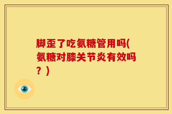 脚歪了吃氨糖管用吗(氨糖对膝有效吗?) 脚歪了吃氨糖管用吗(氨糖对膝有效吗?)