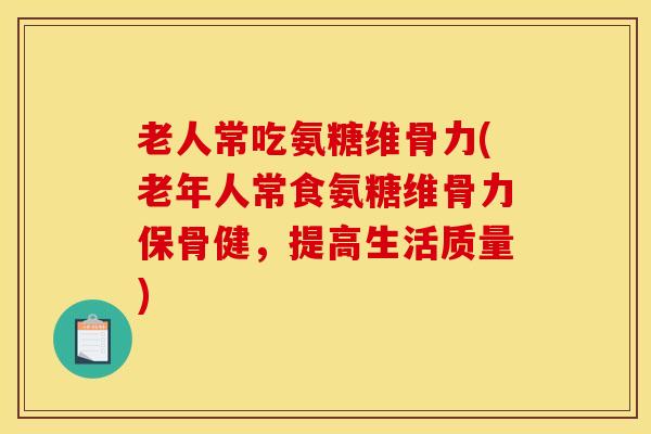老人常吃氨糖维骨力(老年人常食氨糖维骨力保骨健，提高生活质量)
